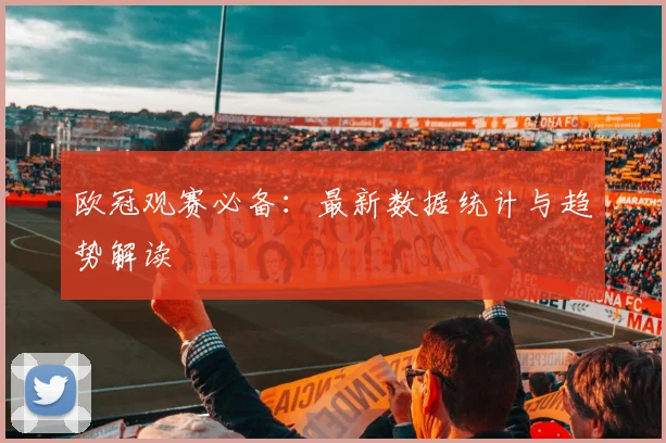 欧冠观赛必备：最新数据统计与趋势解读