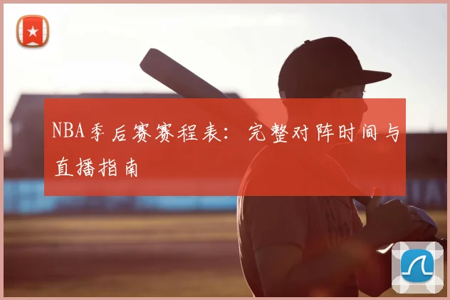 NBA季后赛赛程表：完整对阵时间与直播指南