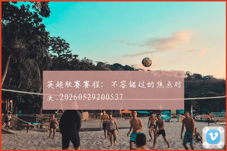英超联赛赛程：不容错过的焦点对决_20260529200537