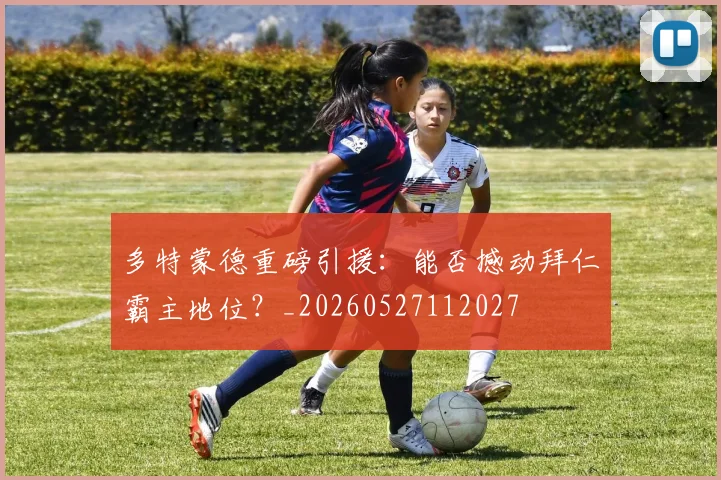 多特蒙德重磅引援：能否撼动拜仁霸主地位？_20260527112027