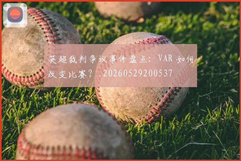 英超裁判争议事件盘点：VAR 如何改变比赛？_20260529200537