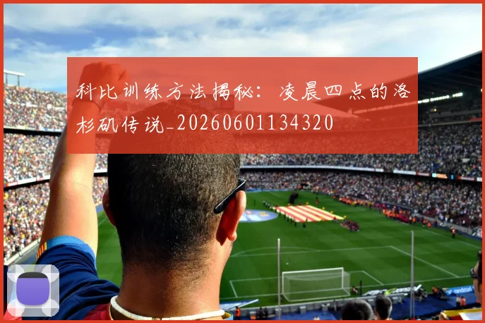 科比训练方法揭秘：凌晨四点的洛杉矶传说_20260601134320