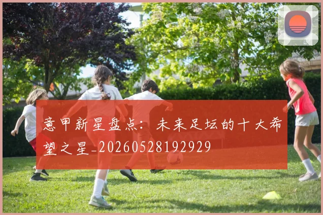 意甲新星盘点：未来足坛的十大希望之星_20260528192929
