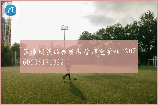 篮球明星的教练与导师重要性_20260605171322