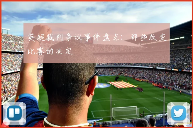 英超裁判争议事件盘点：那些改变比赛的决定