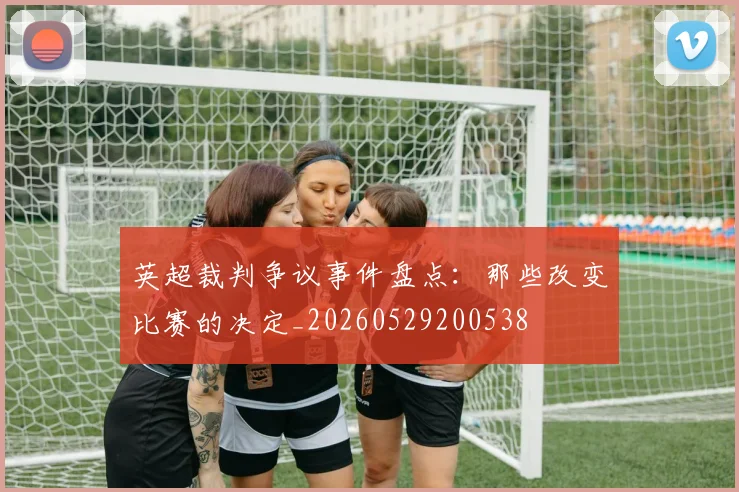 英超裁判争议事件盘点：那些改变比赛的决定_20260529200538