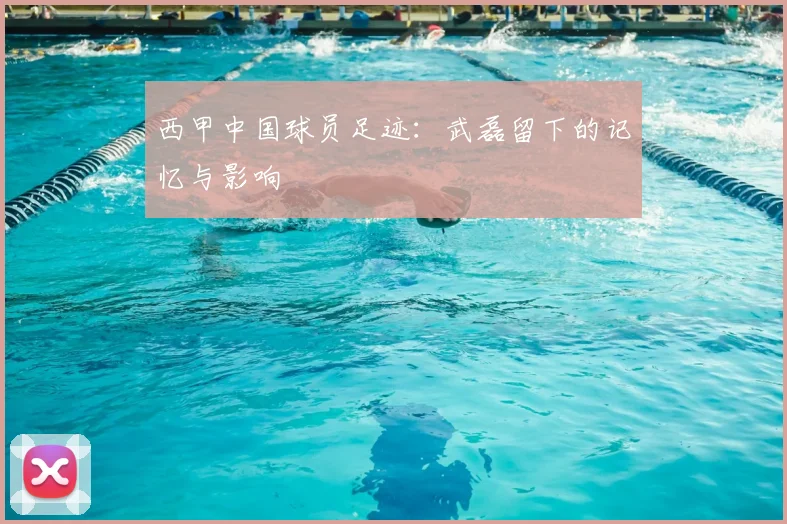 西甲中国球员足迹：武磊留下的记忆与影响