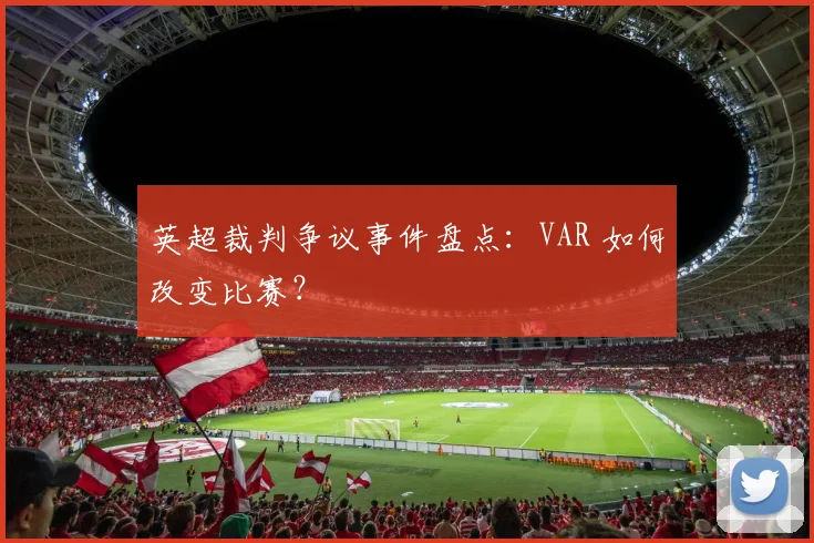 英超裁判争议事件盘点：VAR 如何改变比赛？