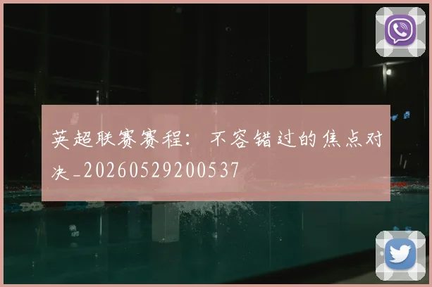 英超联赛赛程：不容错过的焦点对决_20260529200537