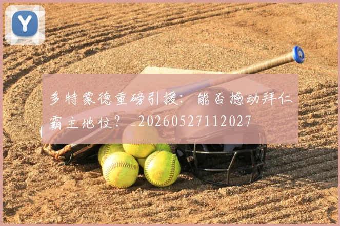 多特蒙德重磅引援：能否撼动拜仁霸主地位？_20260527112027