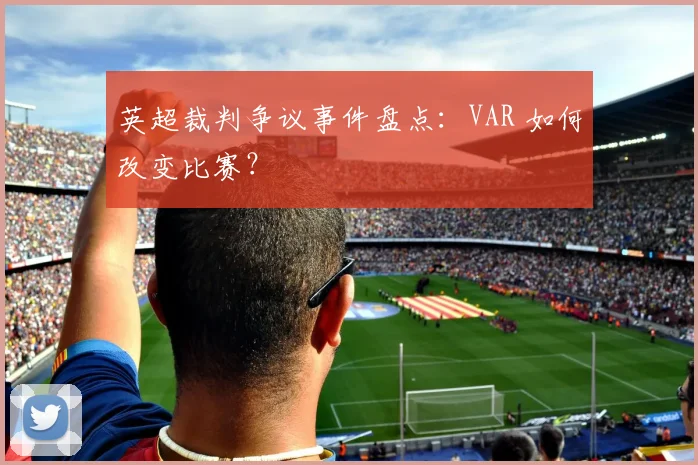 英超裁判争议事件盘点：VAR 如何改变比赛？