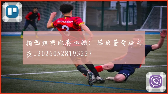 梅西经典比赛回顾：诺坎普奇迹之夜_20260528193227