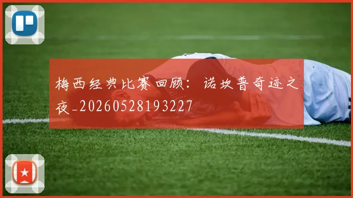 梅西经典比赛回顾：诺坎普奇迹之夜_20260528193227