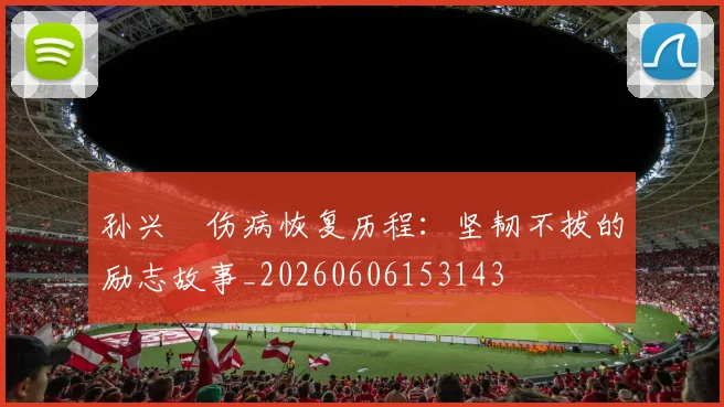 孙兴慜伤病恢复历程：坚韧不拔的励志故事_20260606153143