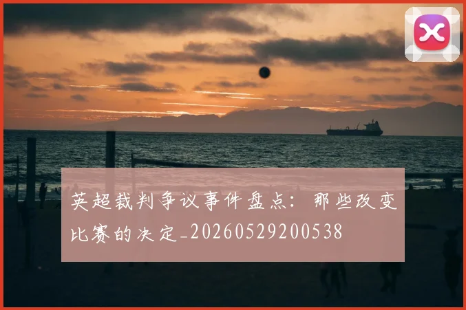 英超裁判争议事件盘点：那些改变比赛的决定_20260529200538
