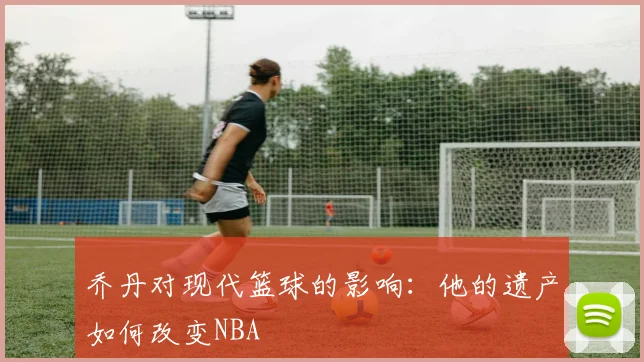 乔丹对现代篮球的影响：他的遗产如何改变NBA