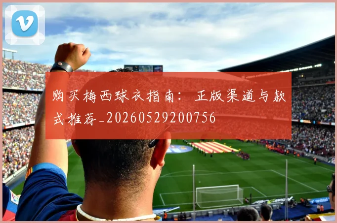 购买梅西球衣指南：正版渠道与款式推荐_20260529200756