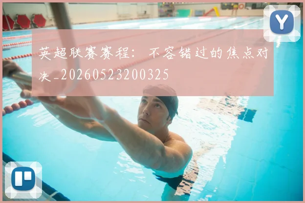 英超联赛赛程：不容错过的焦点对决_20260523200325