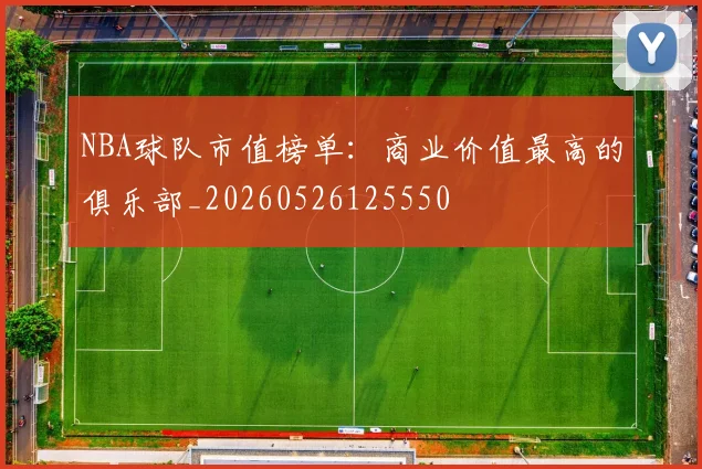NBA球队市值榜单：商业价值最高的俱乐部_20260526125550