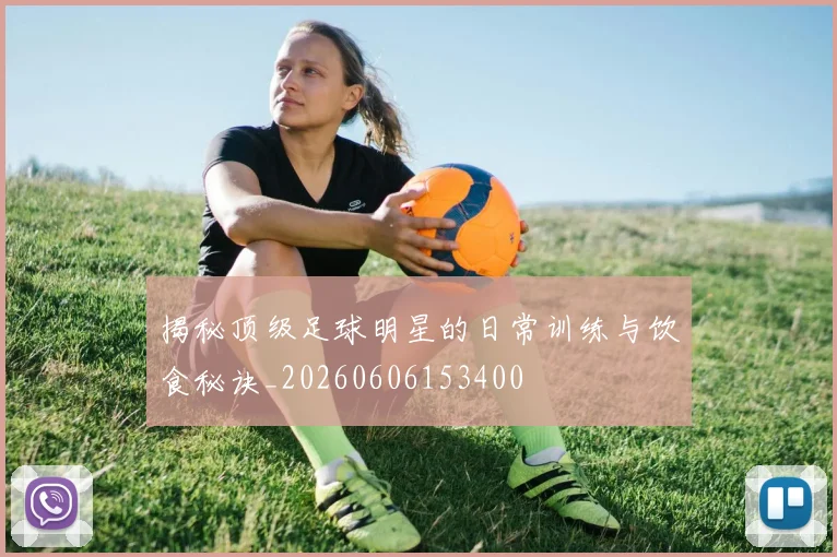 揭秘顶级足球明星的日常训练与饮食秘诀_20260606153400